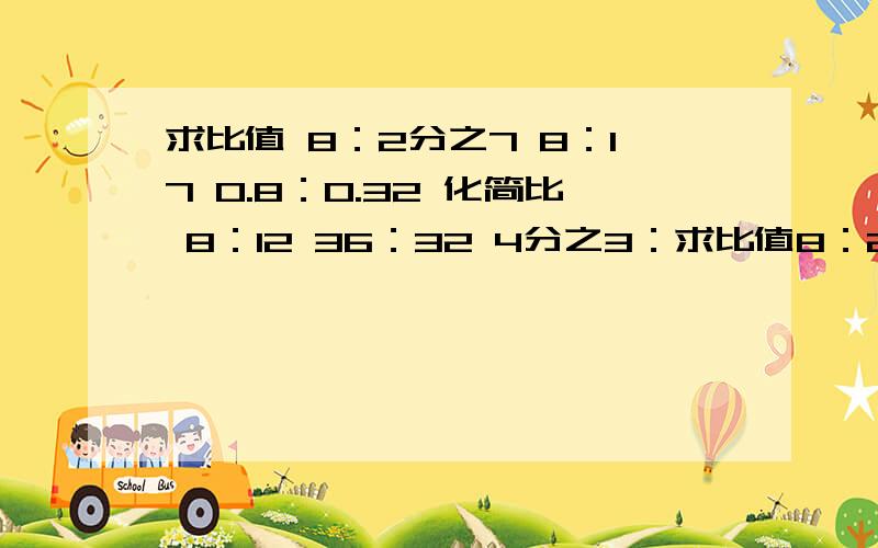 求比值 8：2分之7 8：17 0.8：0.32 化简比 8：12 36：32 4分之3：求比值8：2分之78：170.8：0.32化简比8：1236：324分之3：0.3：7分之24分之1：0.250.35：0.5