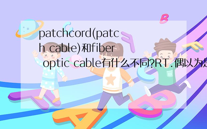 patchcord(patch cable)和fiber optic cable有什么不同?RT.偶以为是一样的光纤跳线?