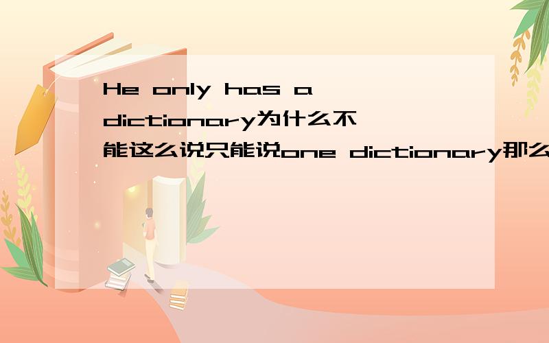 He only has a dictionary为什么不能这么说只能说one dictionary那么，不能说He is only a boy要说he is only one boy了？这句话当然有意义了Don't laugh at him,he is only a boy.