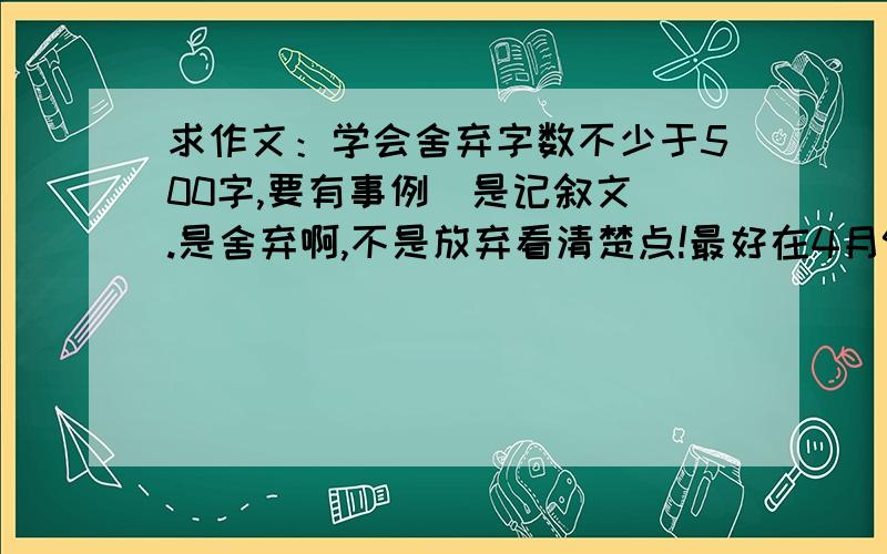 求作文：学会舍弃字数不少于500字,要有事例（是记叙文）.是舍弃啊,不是放弃看清楚点!最好在4月9日12：00之前~