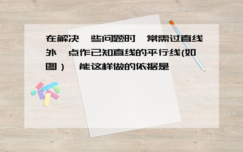 在解决一些问题时,常需过直线外一点作已知直线的平行线(如图）,能这样做的依据是