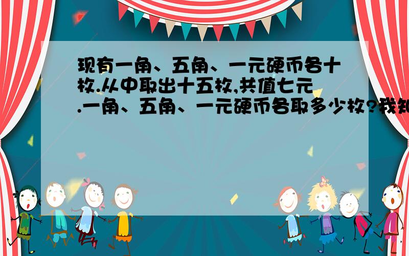 现有一角、五角、一元硬币各十枚.从中取出十五枚,共值七元.一角、五角、一元硬币各取多少枚?我知道方程可是解不出来啊!