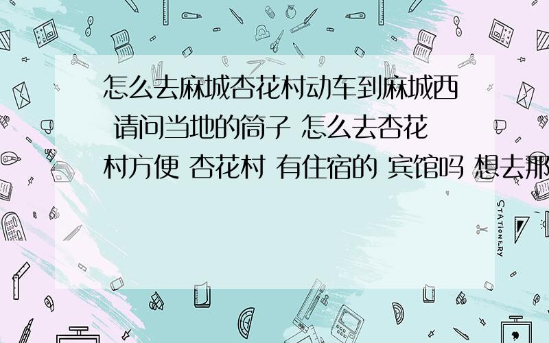 怎么去麻城杏花村动车到麻城西 请问当地的筒子 怎么去杏花村方便 杏花村 有住宿的 宾馆吗 想去那边 度假两天 那边 有啥 好酒 好肉 好人 好店（住的）