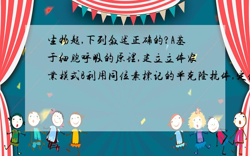 生物题,下列叙述正确的?A基于细胞呼吸的原理,建立立体农业模式B利用同位素标记的单克隆抗体,定位诊断人体内某些疾病C根据DNA分子的特异性,进行亲子鉴定PS:3个选项有2个正确,帮我选出来