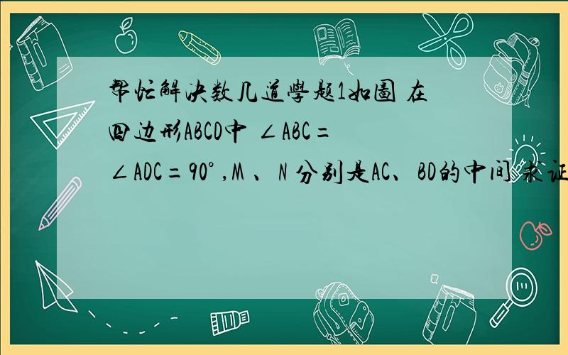 帮忙解决数几道学题1如图 在四边形ABCD中 ∠ABC=∠ADC=90° ,M 、N 分别是AC、BD的中间 求证MN⊥BD