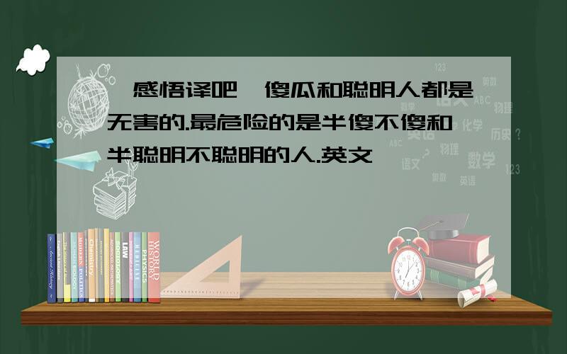 【感悟译吧】傻瓜和聪明人都是无害的.最危险的是半傻不傻和半聪明不聪明的人.英文