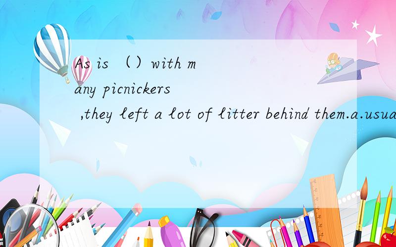 As is （）with many picnickers ,they left a lot of litter behind them.a.usual b.frequent c.often d.always