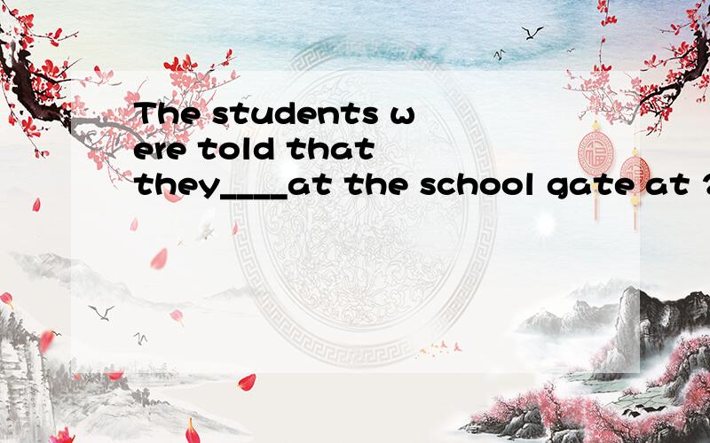 The students were told that they____at the school gate at 2:00 the following afternoon.(选择题)A.metB.will meetC.were to meetD.were met请各位告诉我选哪个,并且其他几个选项错在哪里.谢谢  顺便翻译一下!