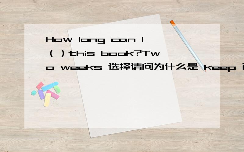 How long can I（）this book?Two weeks 选择请问为什么是 keep 而不是 borrow