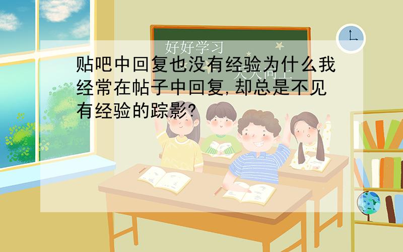 贴吧中回复也没有经验为什么我经常在帖子中回复,却总是不见有经验的踪影?