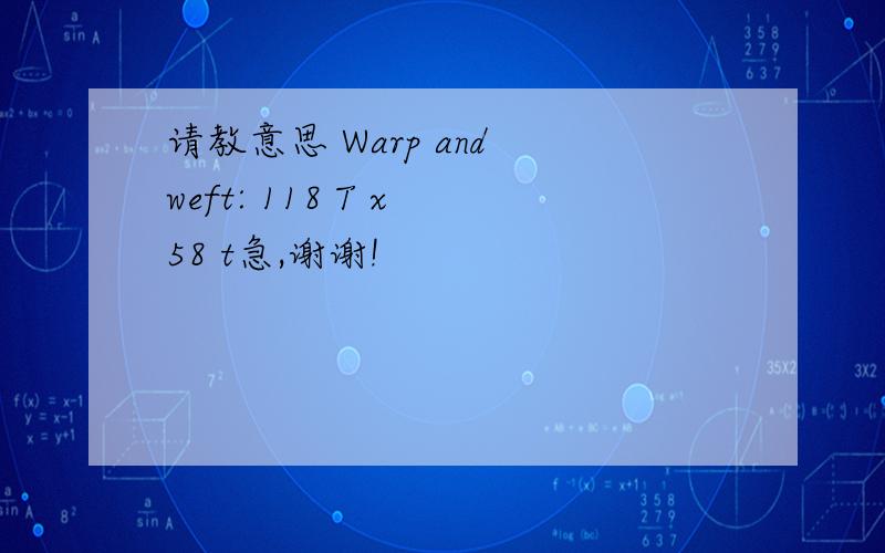 请教意思 Warp and weft: 118 T x 58 t急,谢谢!