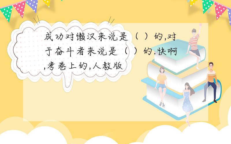 成功对懒汉来说是（ ）的,对于奋斗者来说是（ ）的.快啊,考卷上的,人教版