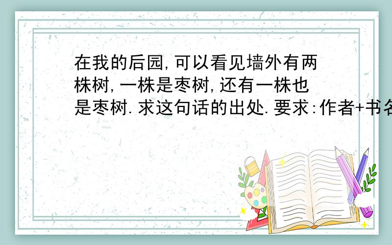 在我的后园,可以看见墙外有两株树,一株是枣树,还有一株也是枣树.求这句话的出处.要求:作者+书名,+出版社+哪一页.