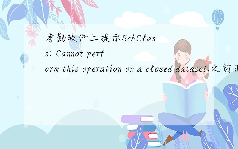 考勤软件上提示SchClass: Cannot perform this operation on a closed dataset.之前正常,后来因为在设置节日维护的时候因为老说我有重复的数据,我就安装了一个Access数据库,然后到考勤软件数据库里把重复