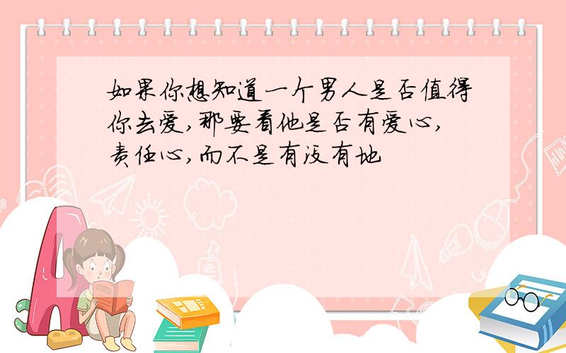 如果你想知道一个男人是否值得你去爱,那要看他是否有爱心,责任心,而不是有没有地