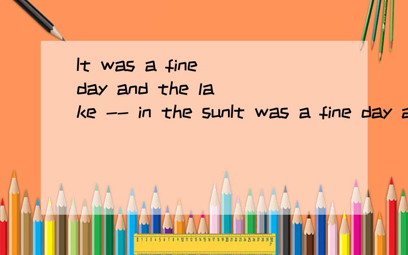 It was a fine day and the lake -- in the sunIt was a fine day and the lake -- in the sun.A .lighted B .lit C.shined D.shone