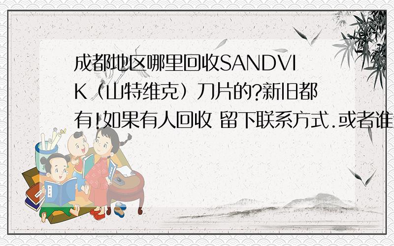 成都地区哪里回收SANDVIK（山特维克）刀片的?新旧都有!如果有人回收 留下联系方式.或者谁知道告诉我