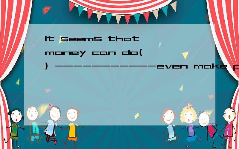 It seems that money can do( ) -----------even make people lose weight.A.almost everything B.nearly evrything C.nearly anythingD.almost anything