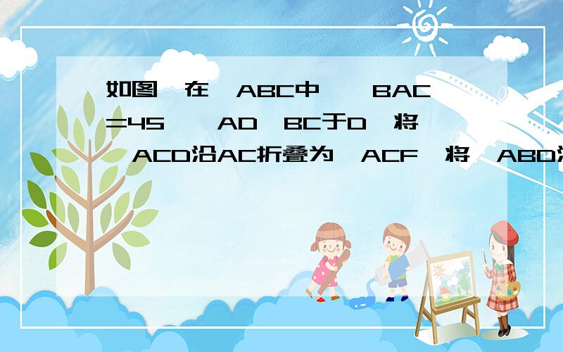 如图,在△ABC中,∠BAC=45°,AD⊥BC于D,将△ACD沿AC折叠为△ACF,将△ABD沿AB折叠为△ABG,延长FC和GB相交于点H.①求证,四边形AFHG为正方形.②若BD=6,CD=4,求AB的长.