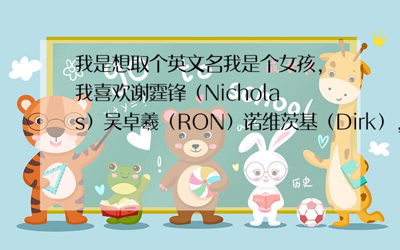 我是想取个英文名我是个女孩,我喜欢谢霆锋（Nicholas）吴卓羲（RON）诺维茨基（Dirk）,请结合他们的英文给我取个好听的英文名.我的名字里有xu