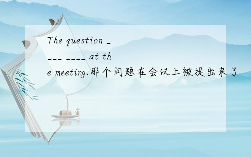 The question ____ ____ at the meeting.那个问题在会议上被提出来了