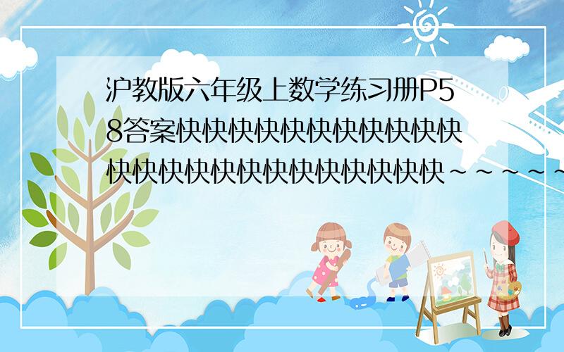 沪教版六年级上数学练习册P58答案快快快快快快快快快快快快快快快快快快快快快快快快~~~~~~~~~~