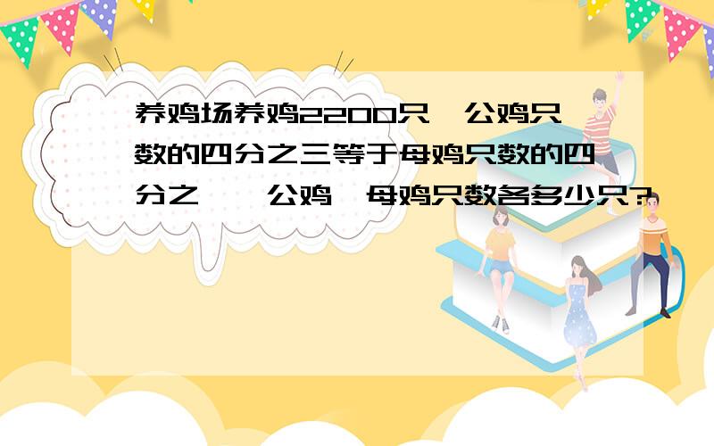 养鸡场养鸡2200只,公鸡只数的四分之三等于母鸡只数的四分之一,公鸡,母鸡只数各多少只?