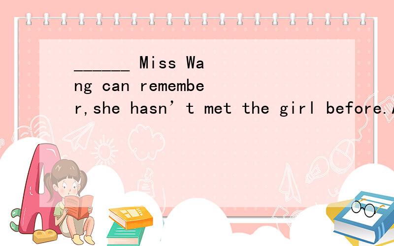 ______ Miss Wang can remember,she hasn’t met the girl before.A.As well as B.As long as______ Miss Wang can remember,she hasn’t met the girl before.　　　A.As well as B.As long as C.As good as D.As far as