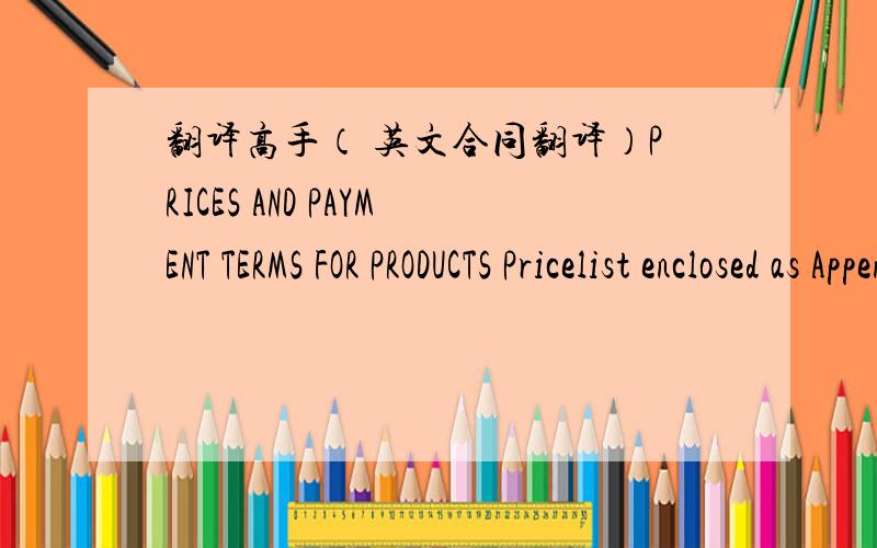 翻译高手（ 英文合同翻译）PRICES AND PAYMENT TERMS FOR PRODUCTS Pricelist enclosed as Appendix 1 applies initially.  The variations in market prices shall be documented by the relevant Chinese indexes for the raw materials. n the prices on