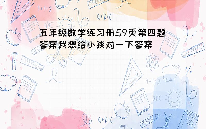 五年级数学练习册59页第四题答案我想给小孩对一下答案