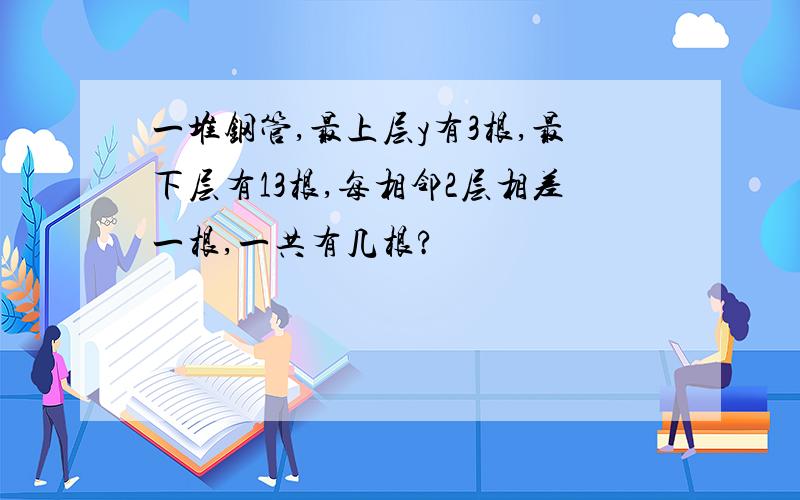 一堆钢管,最上层y有3根,最下层有13根,每相邻2层相差一根,一共有几根?