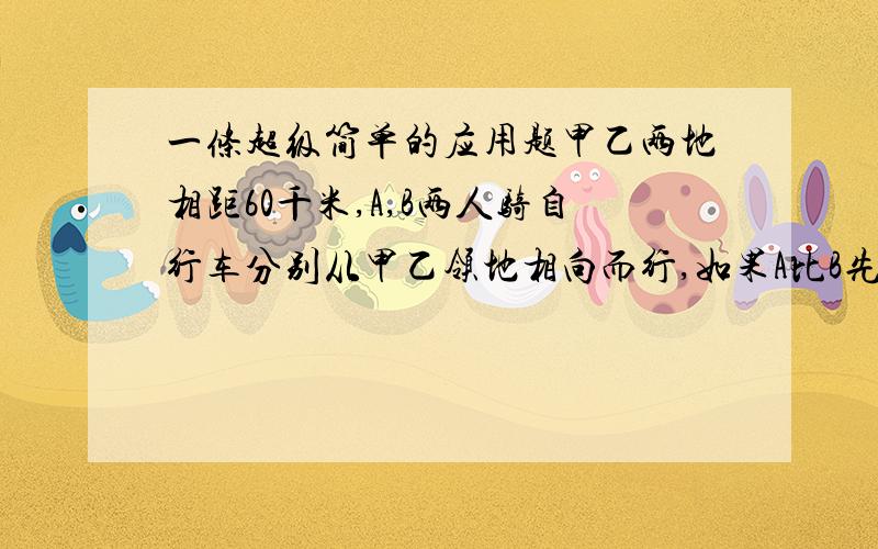 一条超级简单的应用题甲乙两地相距60千米,A,B两人骑自行车分别从甲乙领地相向而行,如果A比B先出发半小时,B每小时比A多行2千米,那么相遇时他们所行的路程正好相等.求A,B两人骑自行车的速