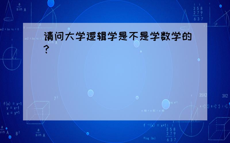 请问大学逻辑学是不是学数学的?