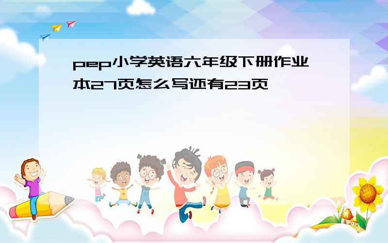 pep小学英语六年级下册作业本27页怎么写还有23页