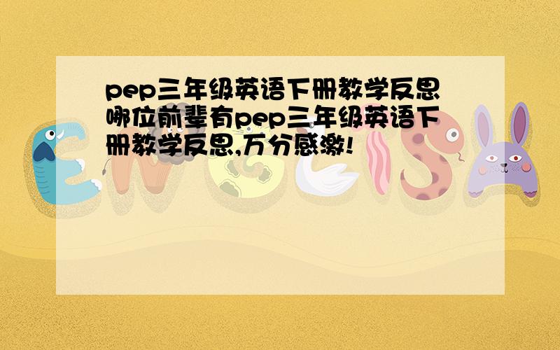 pep三年级英语下册教学反思哪位前辈有pep三年级英语下册教学反思,万分感激!