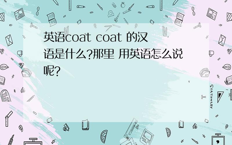 英语coat coat 的汉语是什么?那里 用英语怎么说呢?