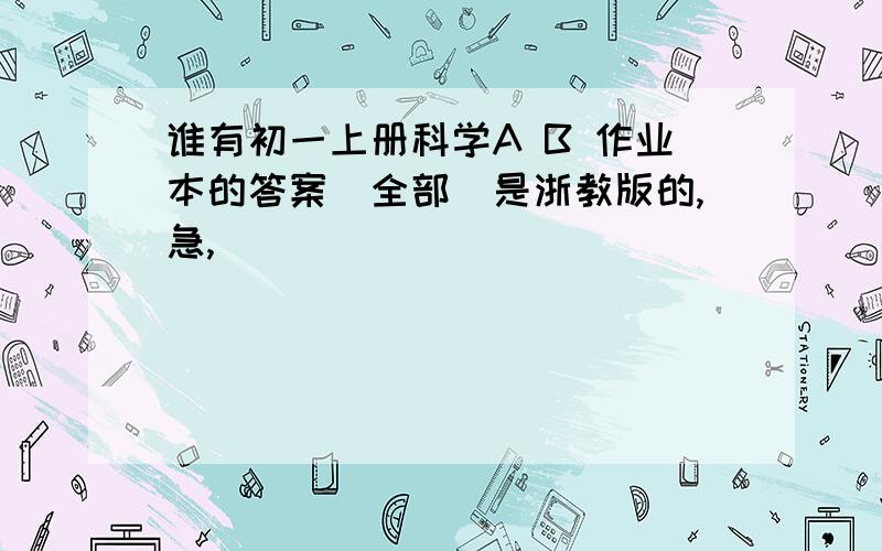 谁有初一上册科学A B 作业本的答案（全部）是浙教版的,急,