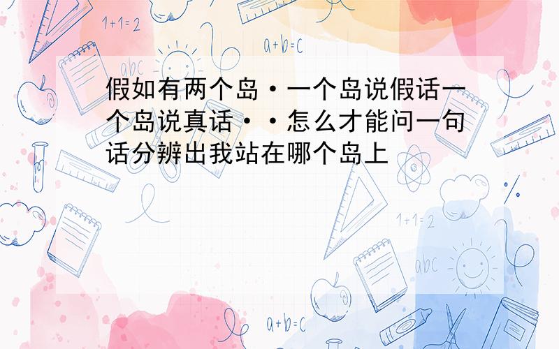 假如有两个岛·一个岛说假话一个岛说真话··怎么才能问一句话分辨出我站在哪个岛上