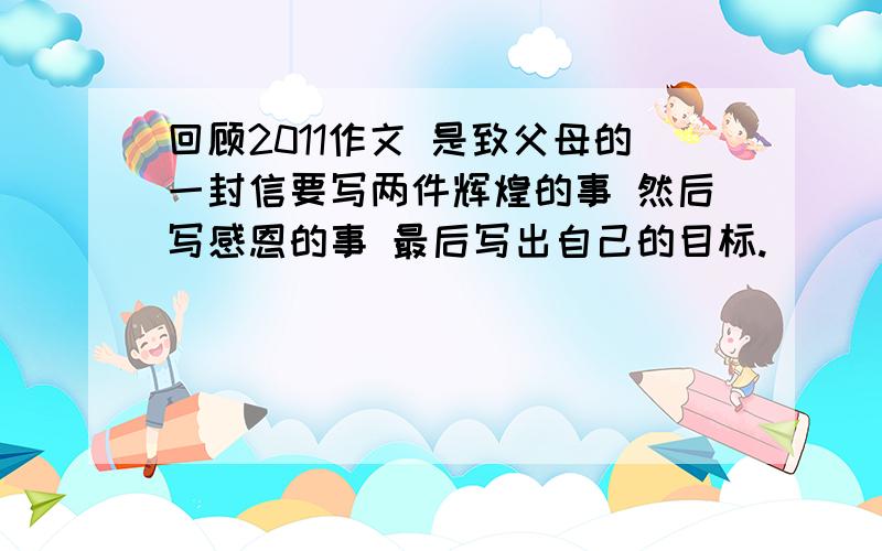 回顾2011作文 是致父母的一封信要写两件辉煌的事 然后写感恩的事 最后写出自己的目标.