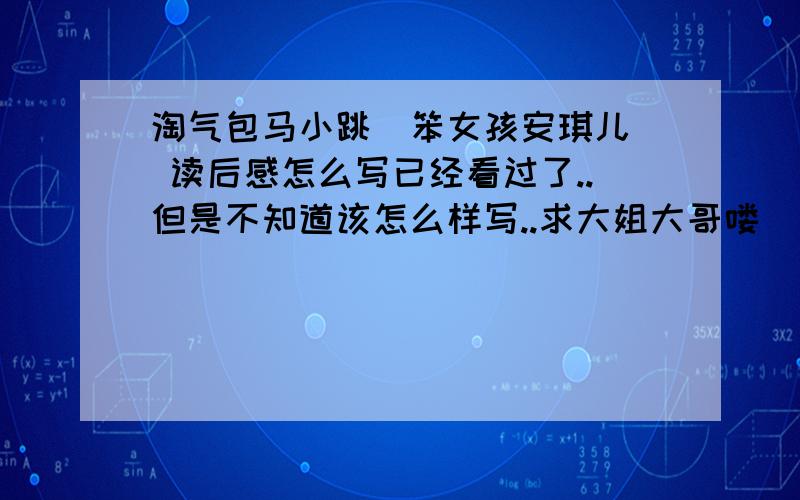 淘气包马小跳（笨女孩安琪儿） 读后感怎么写已经看过了..但是不知道该怎么样写..求大姐大哥喽