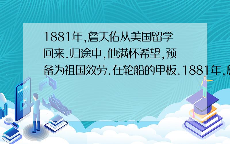 1881年,詹天佑从美国留学回来.归途中,他满怀希望,预备为祖国效劳.在轮船的甲板.1881年,詹天佑从美国留学回来.归途中,他满怀希望,预备为祖国效劳.在轮船的甲板上,他提着一只小皮箱,陷入沉