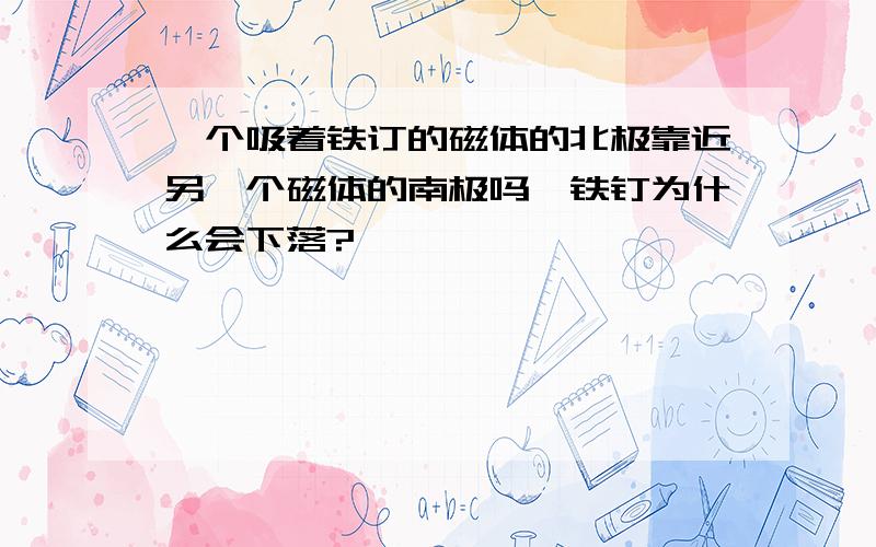 一个吸着铁订的磁体的北极靠近另一个磁体的南极吗,铁钉为什么会下落?