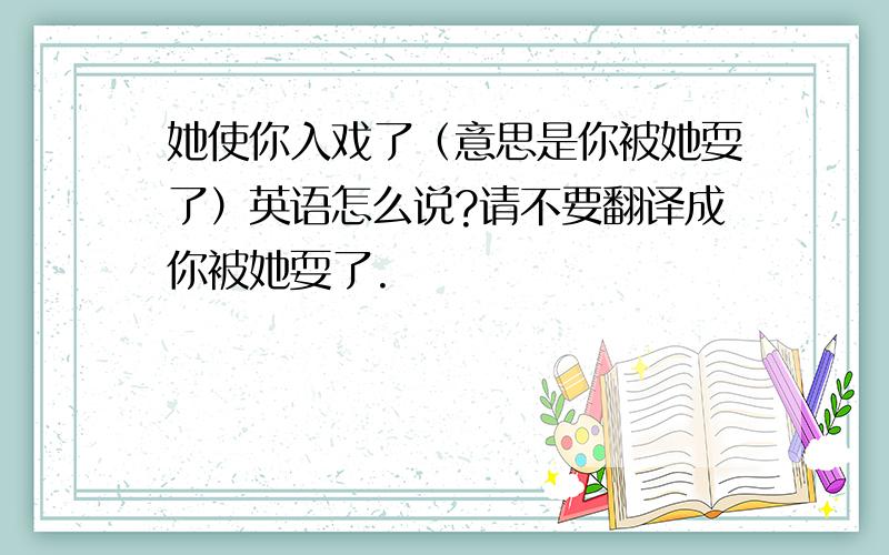 她使你入戏了（意思是你被她耍了）英语怎么说?请不要翻译成你被她耍了.