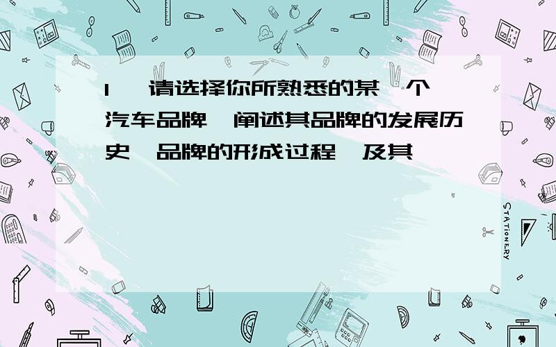 1、 请选择你所熟悉的某一个汽车品牌,阐述其品牌的发展历史,品牌的形成过程,及其