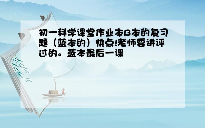 初一科学课堂作业本B本的复习题（蓝本的）快点!老师要讲评过的。蓝本最后一课