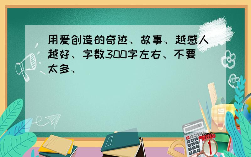 用爱创造的奇迹、故事、越感人越好、字数300字左右、不要太多、