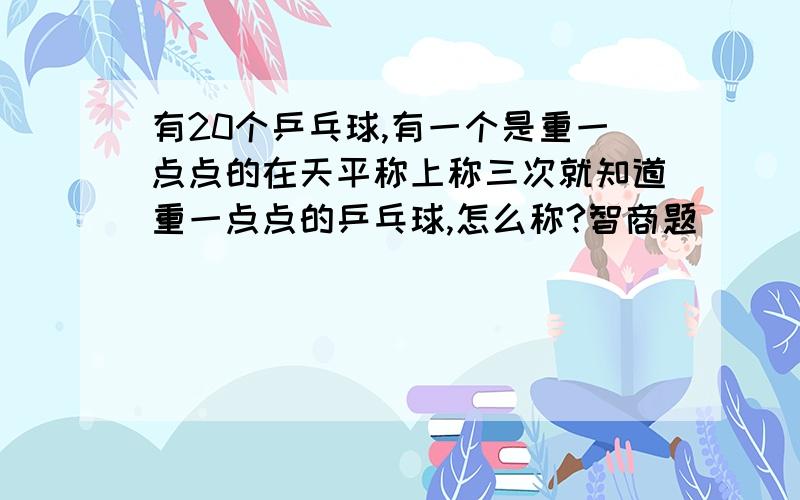 有20个乒乓球,有一个是重一点点的在天平称上称三次就知道重一点点的乒乓球,怎么称?智商题