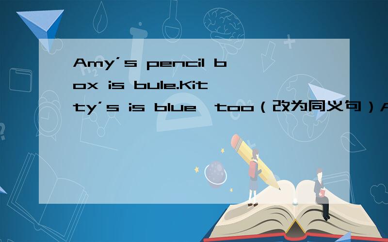 Amy’s pencil box is bule.Kitty’s is blue,too（改为同义句）Amy’s pencil box has ______ ______ ______ Kitty‘s