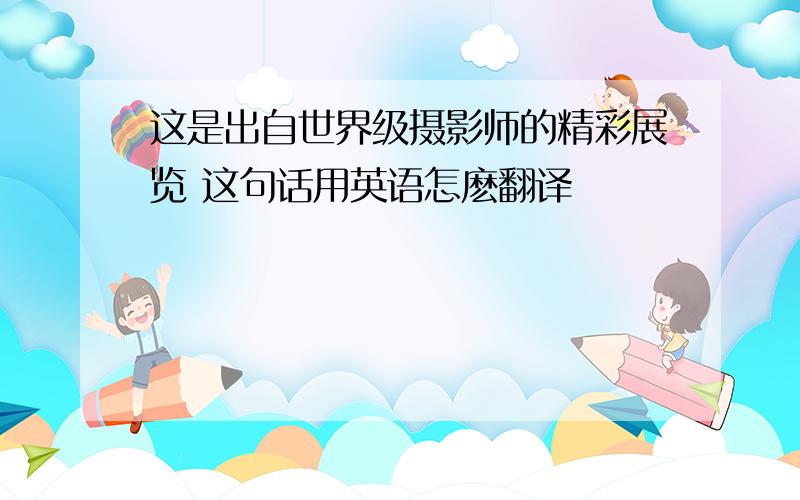 这是出自世界级摄影师的精彩展览 这句话用英语怎麽翻译