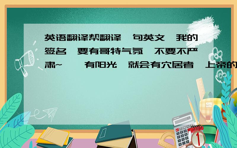 英语翻译帮翻译一句英文,我的签名,要有哥特气氛…不要不严肃~…